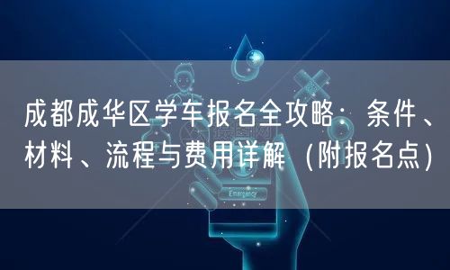 成都成华区学车报名全攻略：条件、材料、流程与费用详解（附报名点）