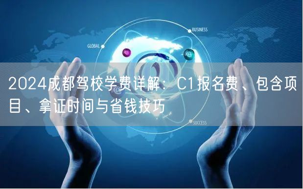 2024成都驾校学费详解：C1报名费、包含项目、拿证时间与省钱技巧