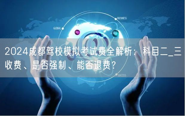 2026成都驾校模拟考试费全解析：科目二_三收费、是否强制、能否退费？