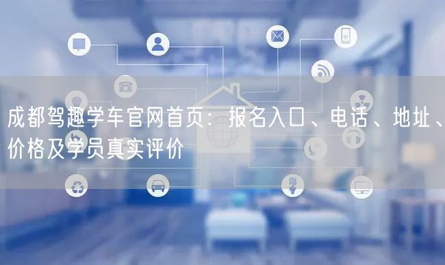 成都驾趣学车官网首页：报名入口、电话、地址、价格及学员真实评价