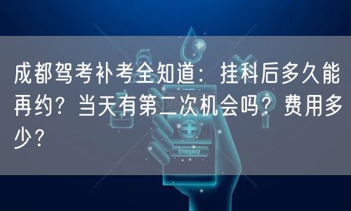 成都驾考补考全知道：挂科后多久能再约？当天有第二次机会吗？费用多少？