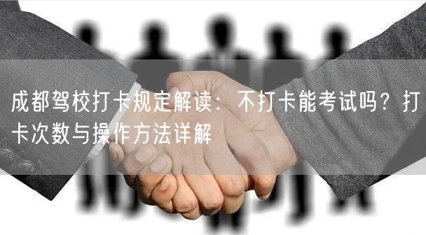 成都驾校打卡规定解读：不打卡能考试吗？打卡次数与操作方法详解