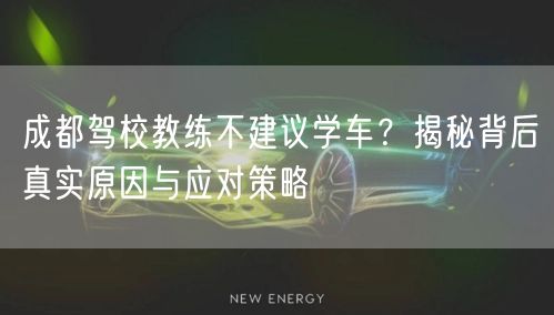 成都驾校教练不建议学车？揭秘背后真实原因与应对策略