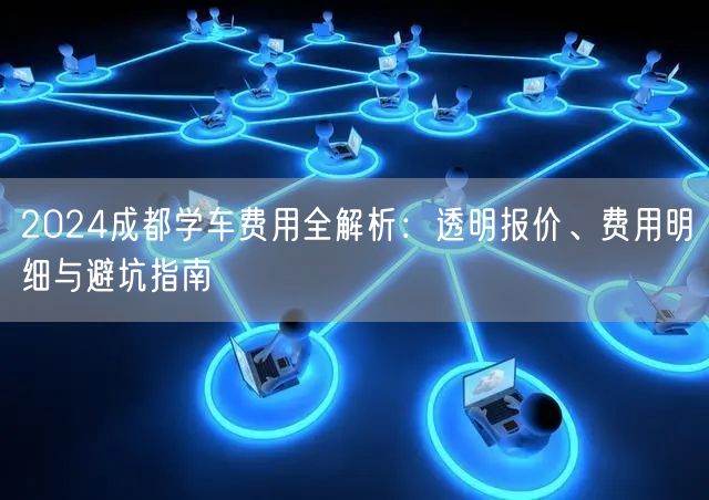 2024成都学车费用全解析：透明报价、费用明细与避坑指南