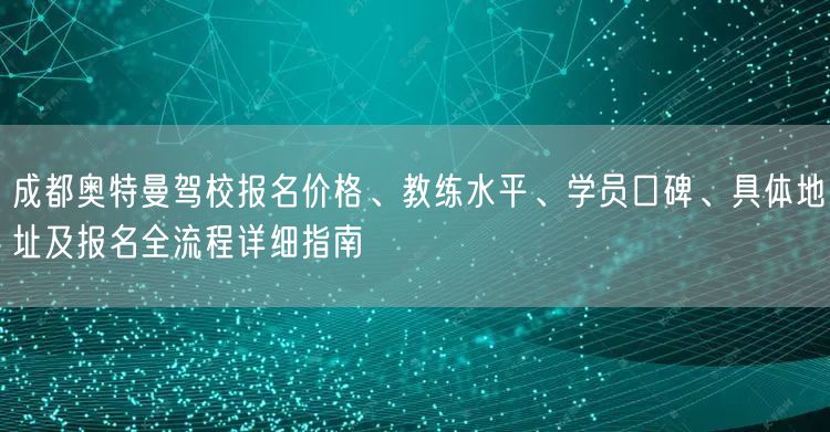 成都奥特曼驾校报名价格、教练水平、学员口碑、具体地址及报名全流程详细指南