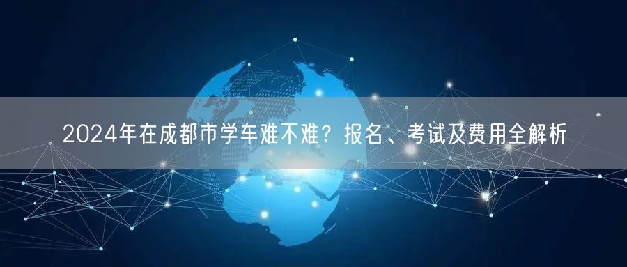 2026年在成都市学车难不难？报名、考试及费用全解析