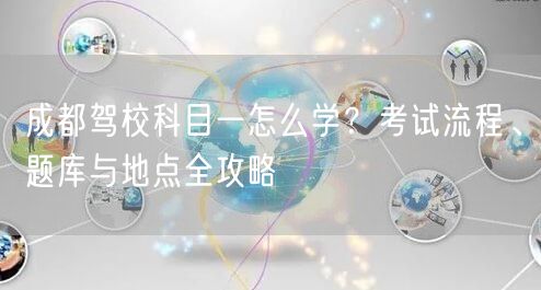 成都驾校科目一怎么学？考试流程、题库与地点全攻略