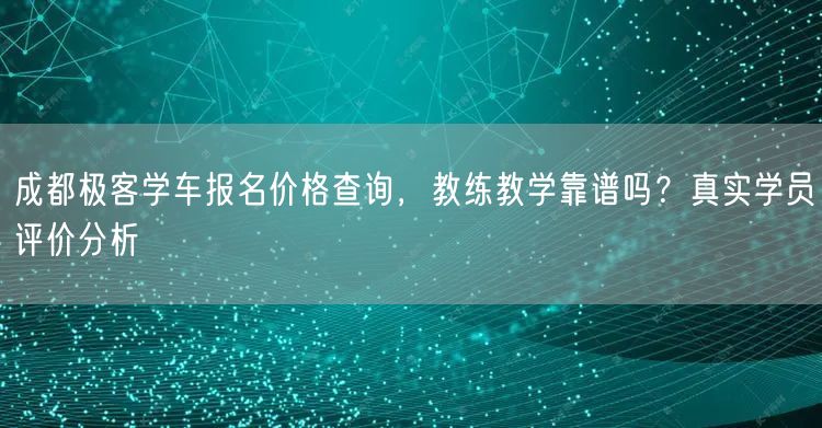 成都极客学车报名价格查询，教练教学靠谱吗？真实学员评价分析