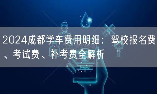 2026成都学车费用明细：驾校报名费、考试费、补考费全解析