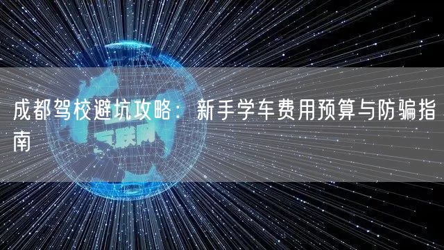 成都驾校避坑攻略：新手学车费用预算与防骗指南