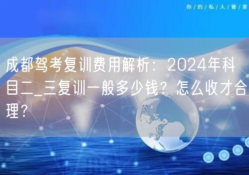 成都驾考复训费用解析：2024年科目二_三复训一般多少钱？怎么收才合理？