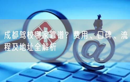 成都驾校哪家靠谱？费用、口碑、流程及地址全解析