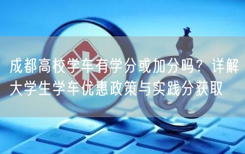 成都高校学车有学分或加分吗？详解大学生学车优惠政策与实践分获取