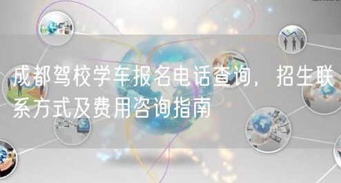 成都驾校学车报名电话查询，招生联系方式及费用咨询指南