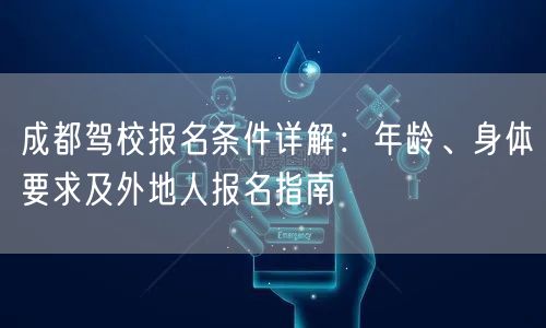 成都驾校报名条件详解：年龄、身体要求及外地人报名指南