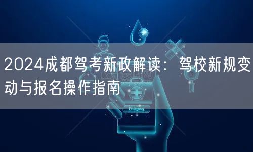 2024成都驾考新政解读：驾校新规变动与报名操作指南
