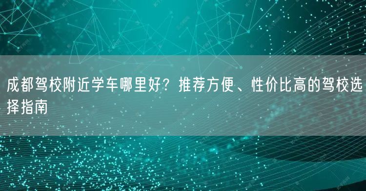 成都驾校附近学车哪里好？推荐方便、性价比高的驾校选择指南