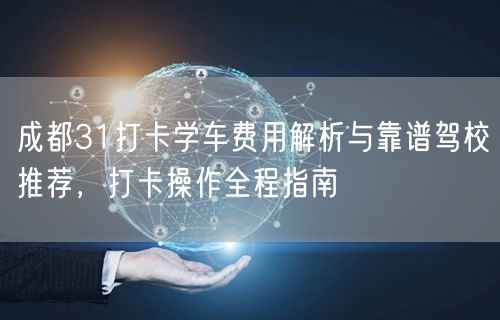 成都31打卡学车费用解析与靠谱驾校推荐，打卡操作全程指南