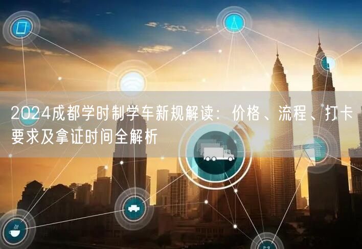 2026成都学时制学车新规解读：价格、流程、打卡要求及拿证时间全解析