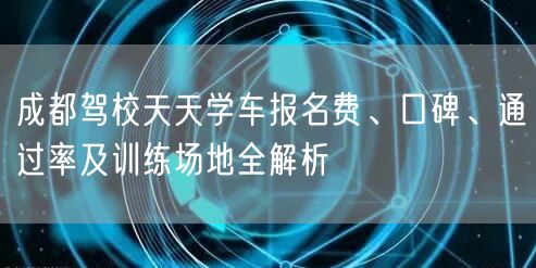 成都驾校天天学车报名费、口碑、通过率及训练场地全解析