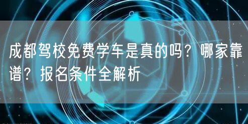 成都驾校免费学车是真的吗？哪家靠谱？报名条件全解析