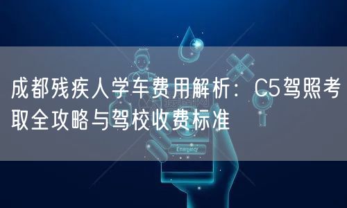 成都残疾人学车费用解析：C5驾照考取全攻略与驾校收费标准
