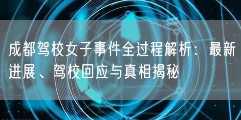 成都驾校女子事件全过程解析：最新进展、驾校回应与真相揭秘