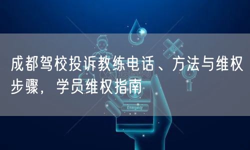 成都驾校投诉教练电话、方法与维权步骤，学员维权指南