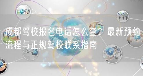 成都驾校报名电话怎么查？最新预约流程与正规驾校联系指南