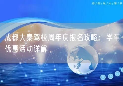 成都大秦驾校周年庆报名攻略：学车优惠活动详解