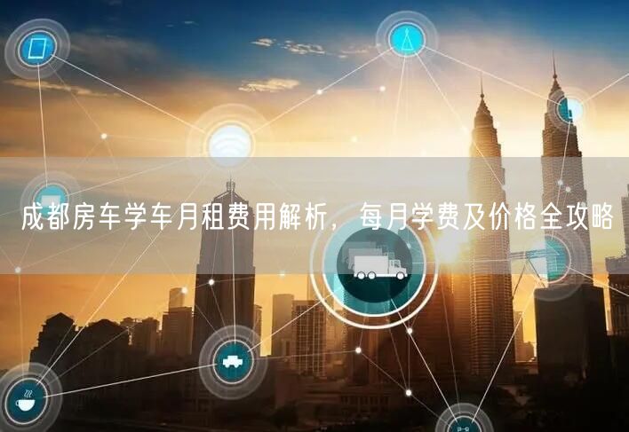 成都房车学车月租费用解析，每月学费及价格全攻略
