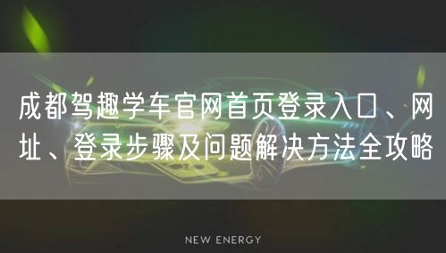 成都驾趣学车官网首页登录入口、网址、登录步骤及问题解决方法全攻略