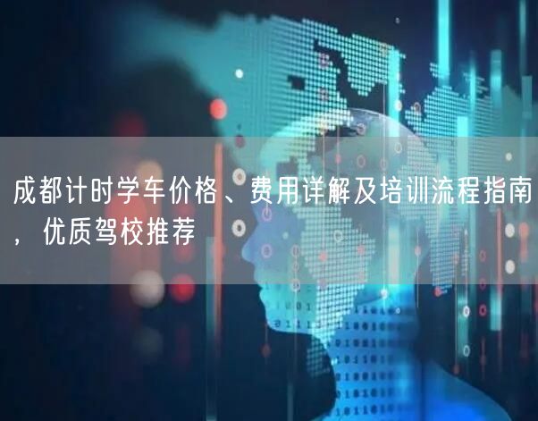 成都计时学车价格、费用详解及培训流程指南，优质驾校推荐