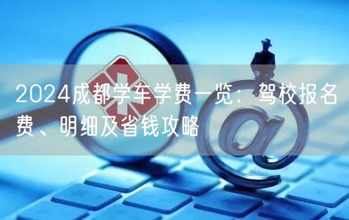 2026成都学车学费一览：驾校报名费、明细及省钱攻略