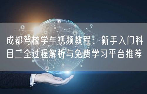 成都驾校学车视频教程：新手入门科目二全过程解析与免费学习平台推荐
