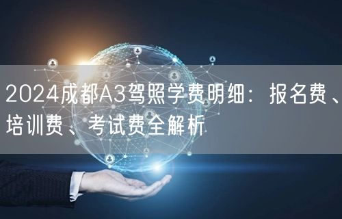 2024成都A3驾照学费明细：报名费、培训费、考试费全解析