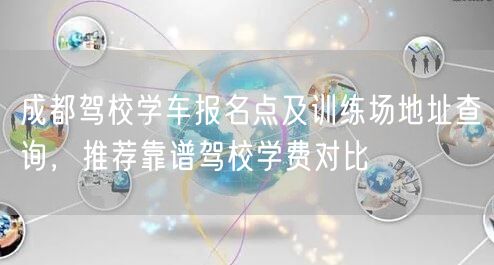 成都驾校学车报名点及训练场地址查询，推荐靠谱驾校学费对比