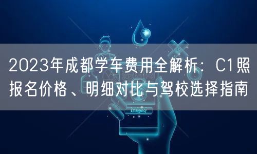 2026年成都学车费用全解析：C1照报名价格、明细对比与驾校选择指南
