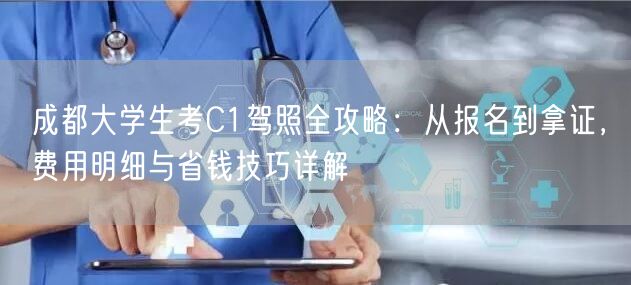 成都大学生考C1驾照全攻略：从报名到拿证，费用明细与省钱技巧详解
