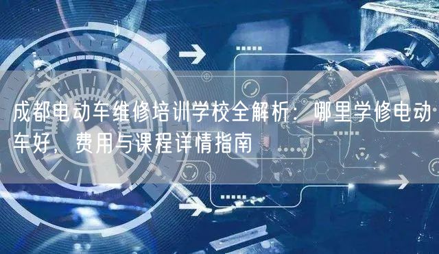 成都电动车维修培训学校全解析：哪里学修电动车好，费用与课程详情指南
