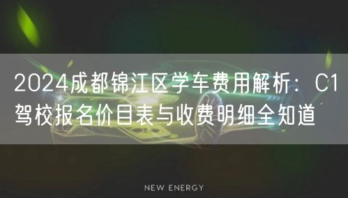 2026成都锦江区学车费用解析：C1驾校报名价目表与收费明细全知道