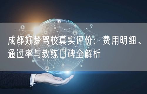成都好梦驾校真实评价：费用明细、通过率与教练口碑全解析