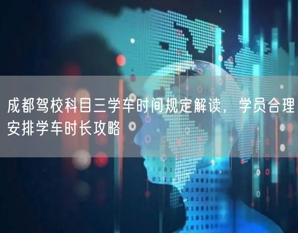 成都驾校科目三学车时间规定解读，学员合理安排学车时长攻略