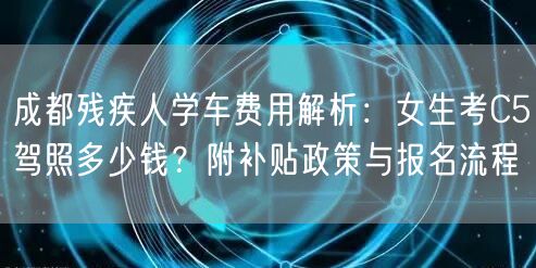 成都残疾人学车费用解析：女生考C5驾照多少钱？附补贴政策与报名流程