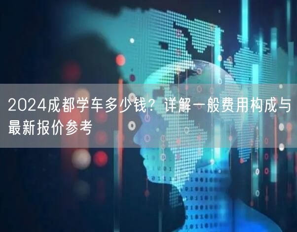 2024成都学车多少钱？详解一般费用构成与最新报价参考