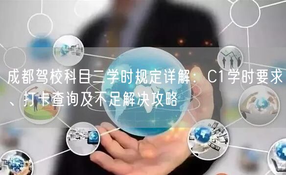 成都驾校科目二学时规定详解：C1学时要求、打卡查询及不足解决攻略