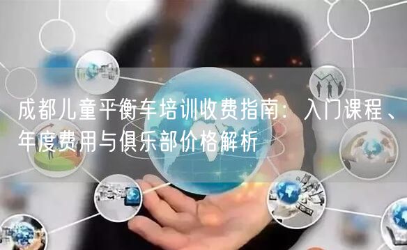 成都儿童平衡车培训收费指南：入门课程、年度费用与俱乐部价格解析
