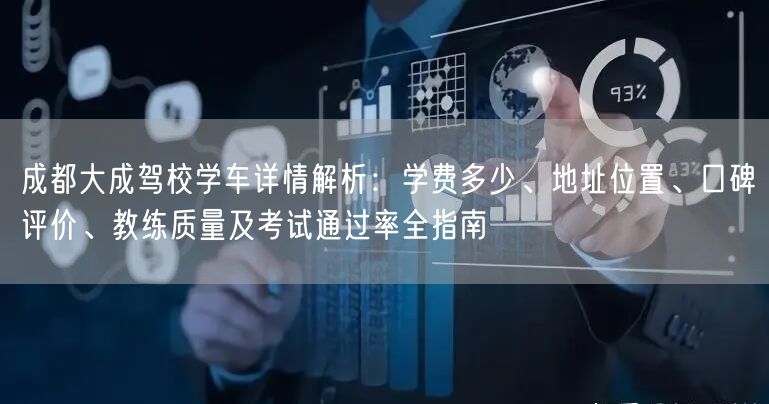 成都大成驾校学车详情解析：学费多少、地址位置、口碑评价、教练质量及考试通过率全指南