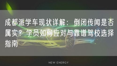 成都派学车现状详解：倒闭传闻是否属实？学员如何应对与靠谱驾校选择指南