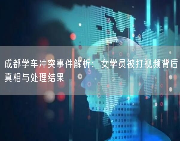 成都学车冲突事件解析：女学员被打视频背后真相与处理结果